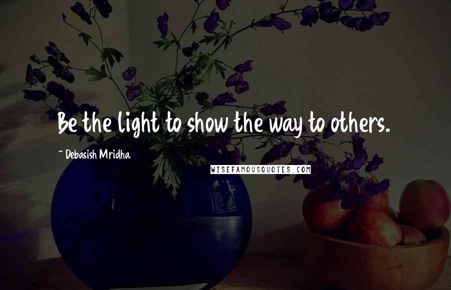 Debasish Mridha Quotes: Be the light to show the way to others.