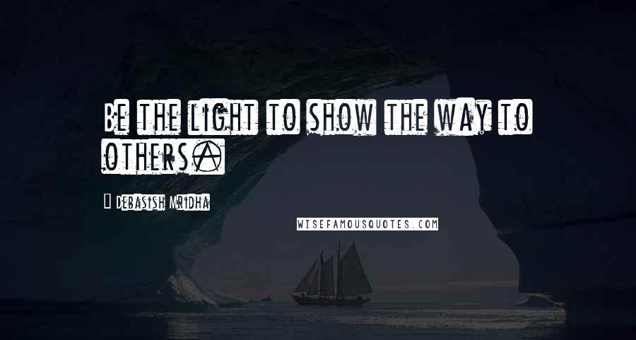 Debasish Mridha Quotes: Be the light to show the way to others.