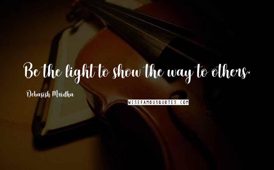 Debasish Mridha Quotes: Be the light to show the way to others.