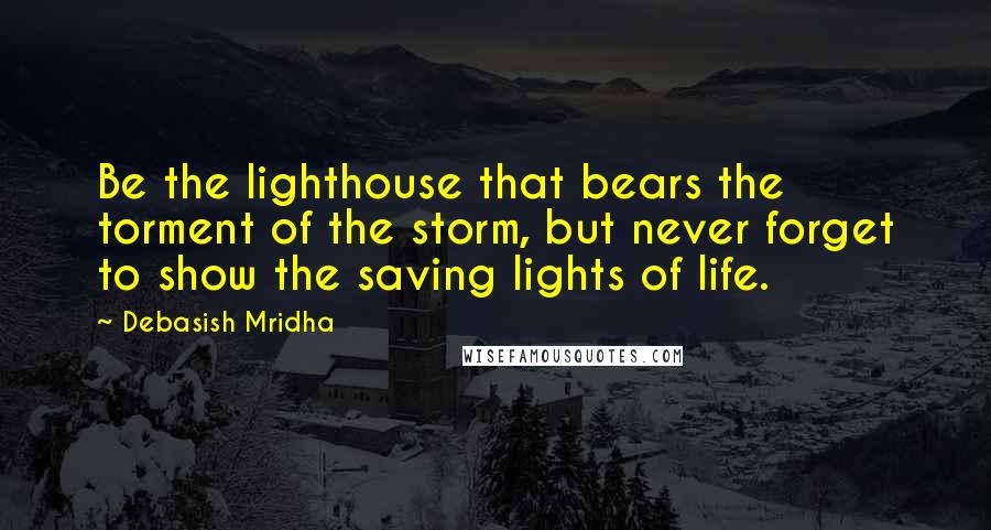 Debasish Mridha Quotes: Be the lighthouse that bears the torment of the storm, but never forget to show the saving lights of life.
