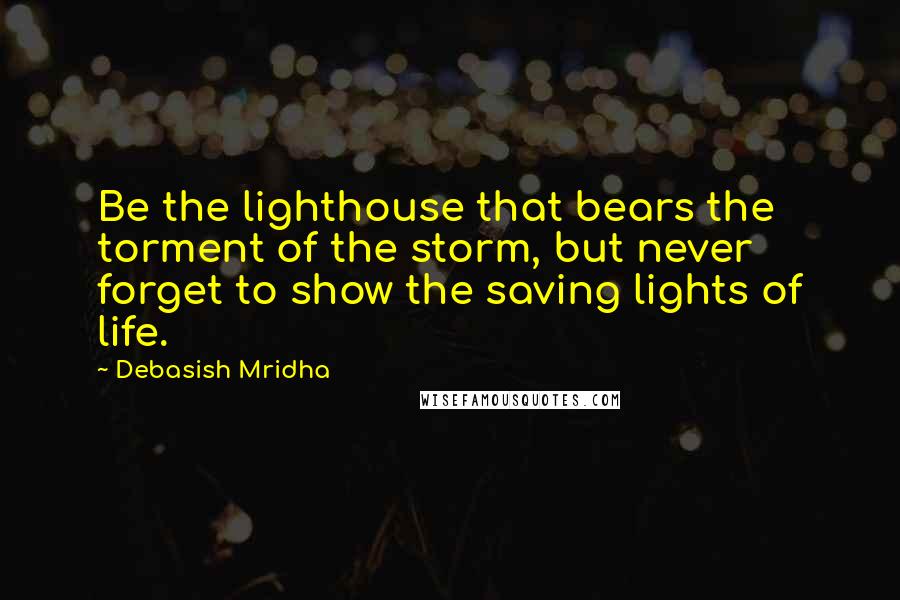 Debasish Mridha Quotes: Be the lighthouse that bears the torment of the storm, but never forget to show the saving lights of life.