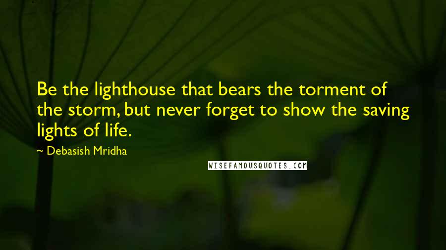 Debasish Mridha Quotes: Be the lighthouse that bears the torment of the storm, but never forget to show the saving lights of life.