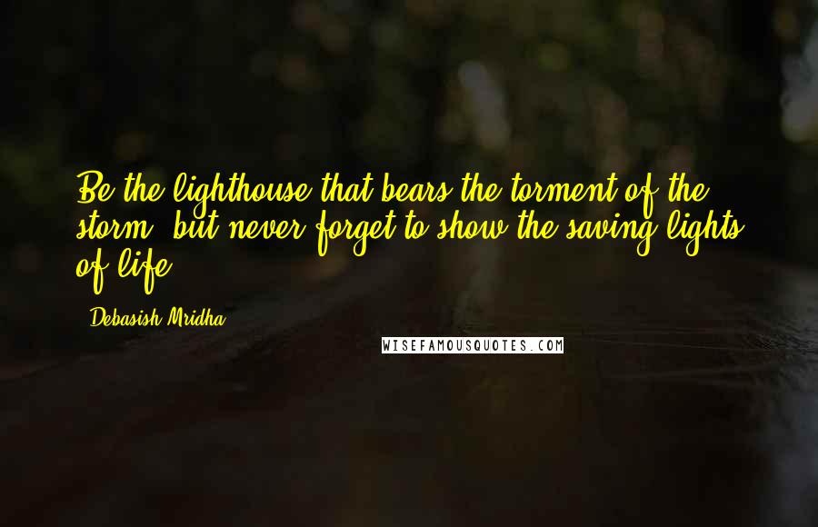 Debasish Mridha Quotes: Be the lighthouse that bears the torment of the storm, but never forget to show the saving lights of life.