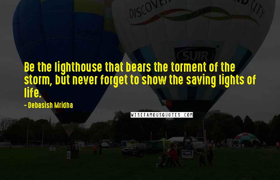 Debasish Mridha Quotes: Be the lighthouse that bears the torment of the storm, but never forget to show the saving lights of life.