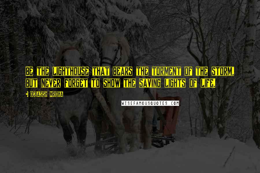 Debasish Mridha Quotes: Be the lighthouse that bears the torment of the storm, but never forget to show the saving lights of life.