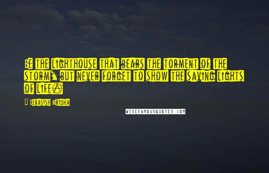 Debasish Mridha Quotes: Be the lighthouse that bears the torment of the storm, but never forget to show the saving lights of life.