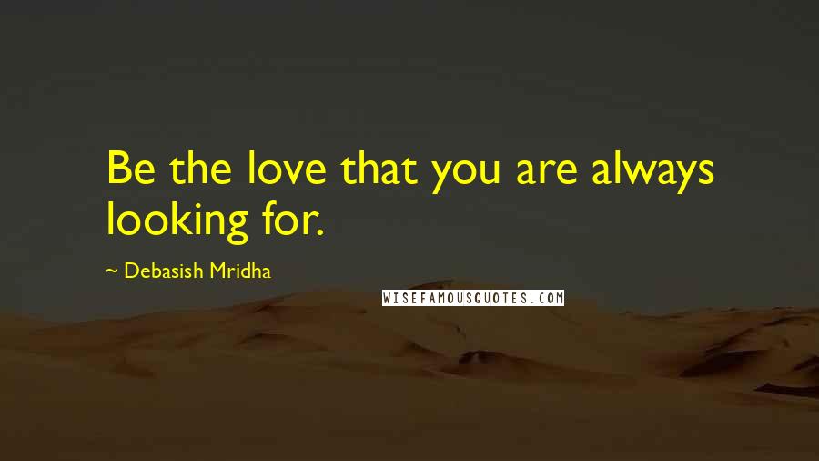 Debasish Mridha Quotes: Be the love that you are always looking for.