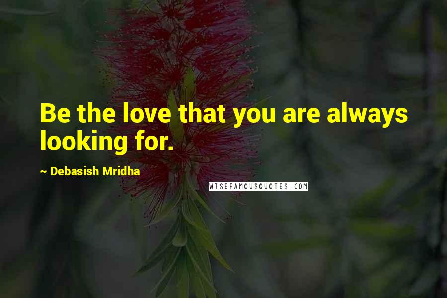 Debasish Mridha Quotes: Be the love that you are always looking for.