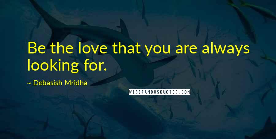 Debasish Mridha Quotes: Be the love that you are always looking for.