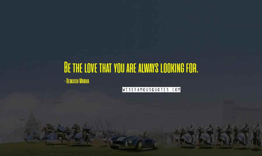 Debasish Mridha Quotes: Be the love that you are always looking for.