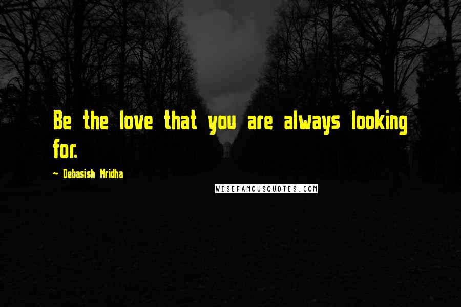 Debasish Mridha Quotes: Be the love that you are always looking for.