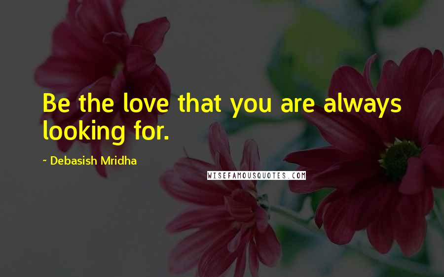 Debasish Mridha Quotes: Be the love that you are always looking for.