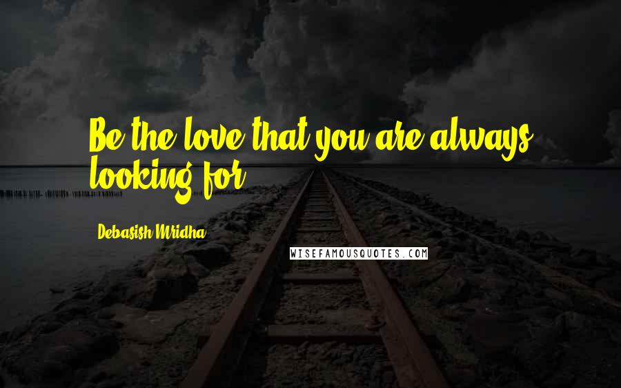 Debasish Mridha Quotes: Be the love that you are always looking for.