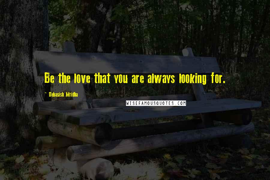 Debasish Mridha Quotes: Be the love that you are always looking for.