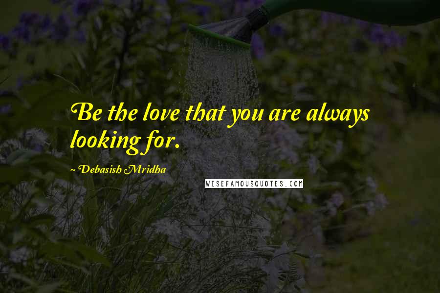 Debasish Mridha Quotes: Be the love that you are always looking for.