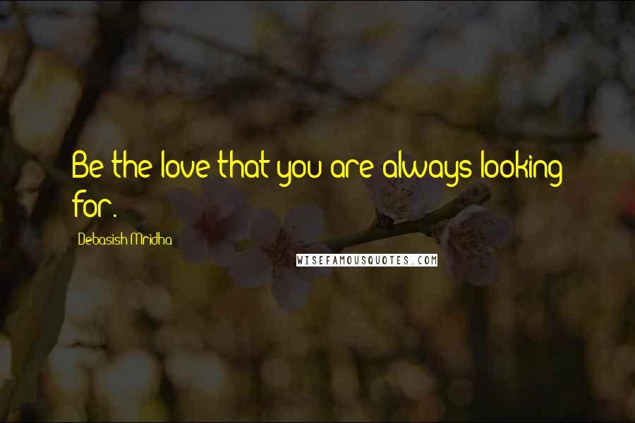 Debasish Mridha Quotes: Be the love that you are always looking for.