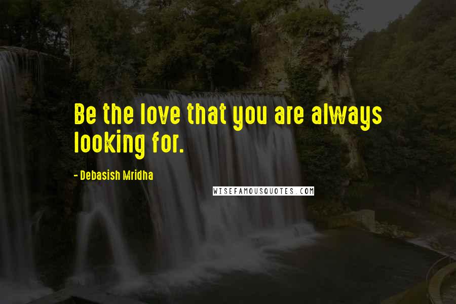 Debasish Mridha Quotes: Be the love that you are always looking for.