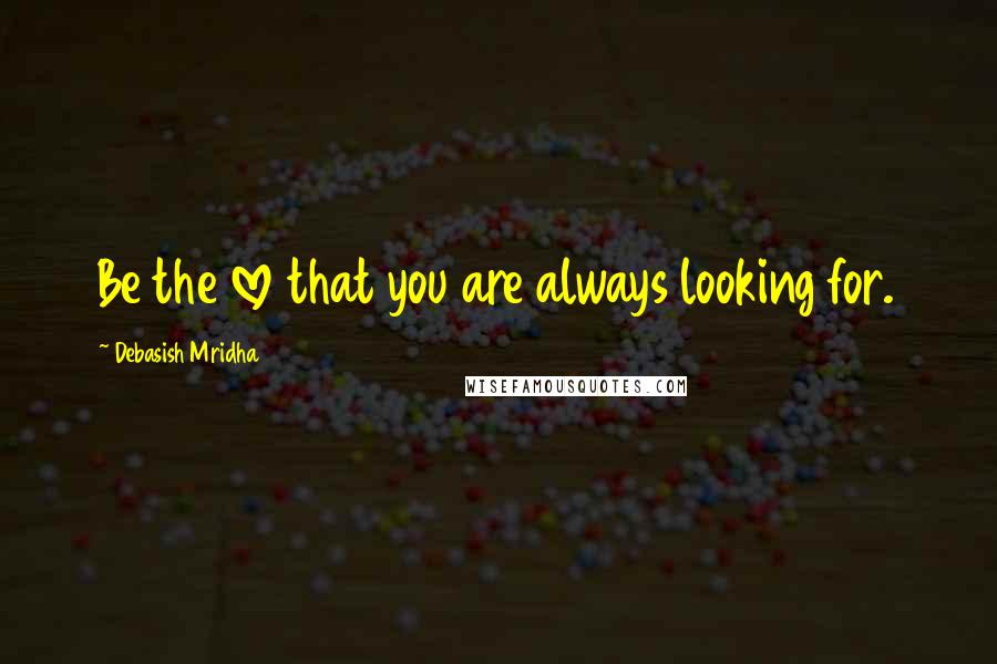 Debasish Mridha Quotes: Be the love that you are always looking for.