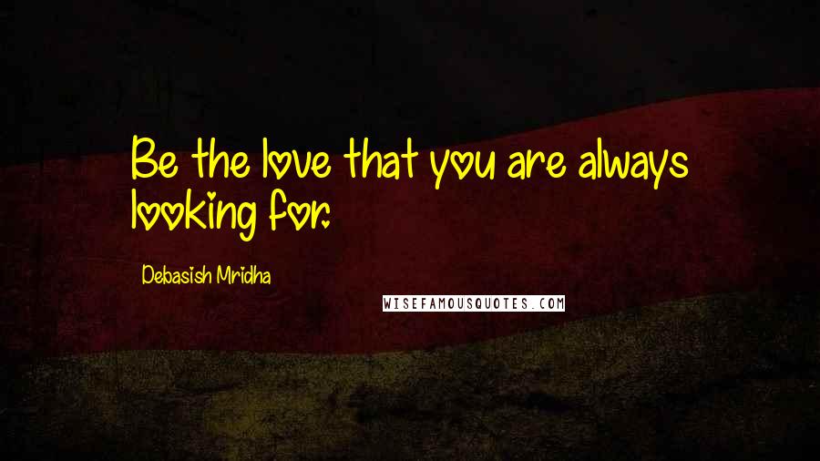 Debasish Mridha Quotes: Be the love that you are always looking for.