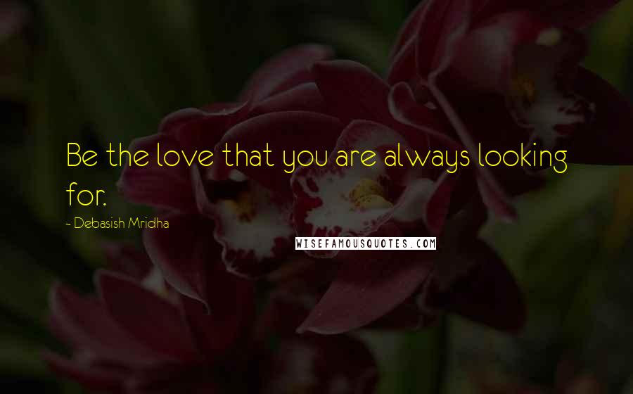 Debasish Mridha Quotes: Be the love that you are always looking for.