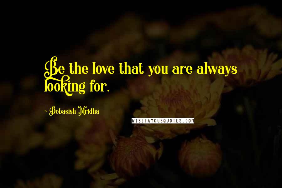 Debasish Mridha Quotes: Be the love that you are always looking for.