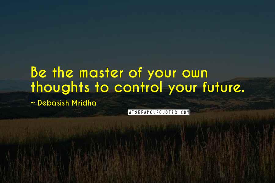 Debasish Mridha Quotes: Be the master of your own thoughts to control your future.