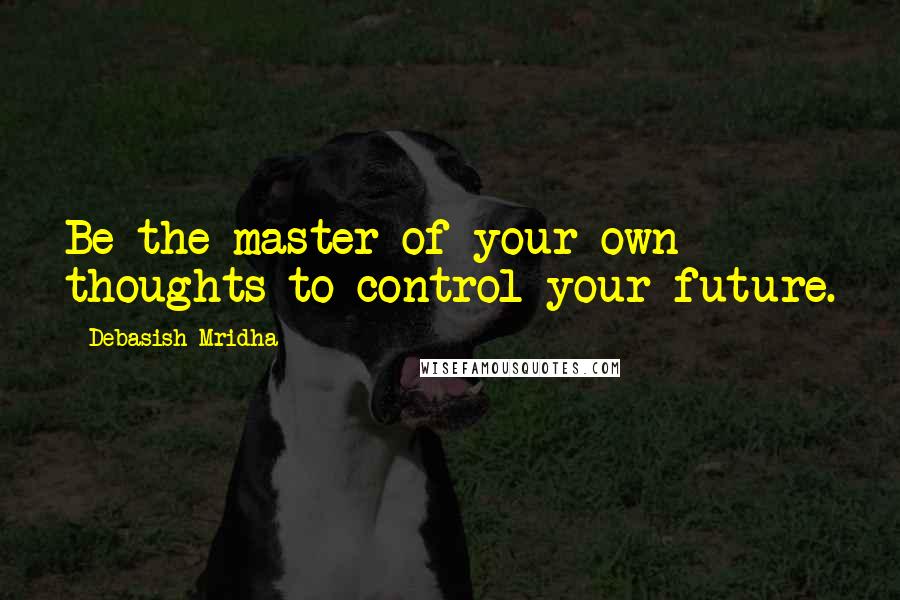 Debasish Mridha Quotes: Be the master of your own thoughts to control your future.