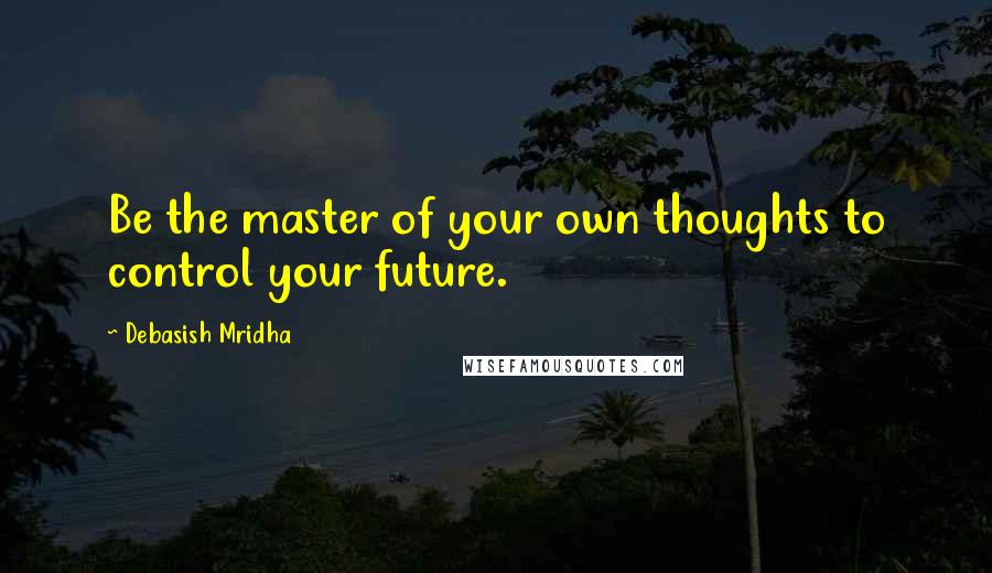 Debasish Mridha Quotes: Be the master of your own thoughts to control your future.