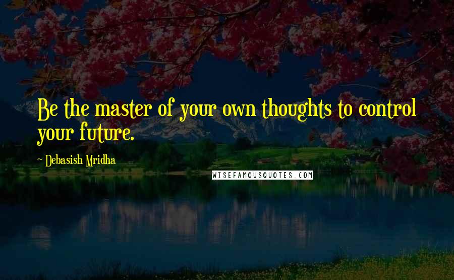 Debasish Mridha Quotes: Be the master of your own thoughts to control your future.