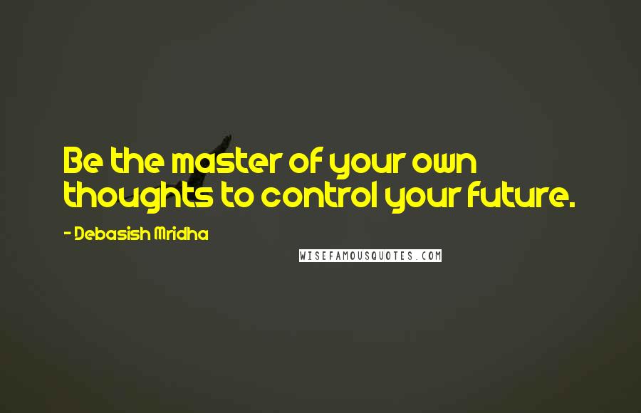 Debasish Mridha Quotes: Be the master of your own thoughts to control your future.