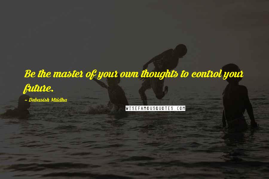 Debasish Mridha Quotes: Be the master of your own thoughts to control your future.