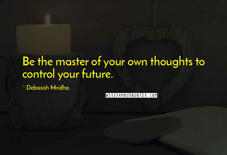 Debasish Mridha Quotes: Be the master of your own thoughts to control your future.