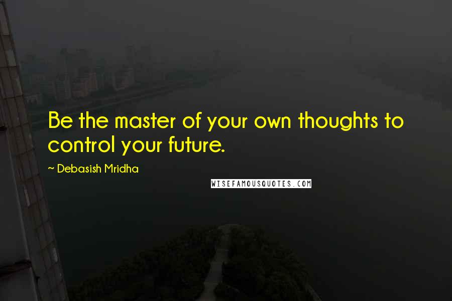 Debasish Mridha Quotes: Be the master of your own thoughts to control your future.