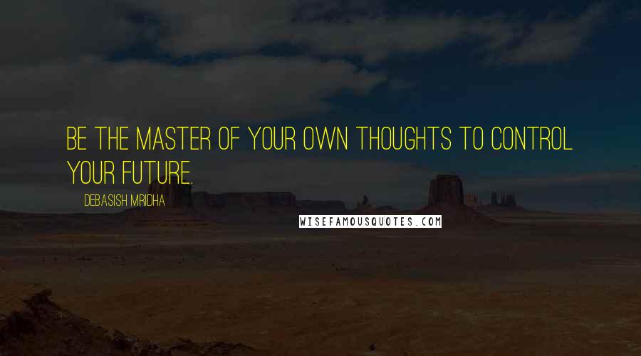 Debasish Mridha Quotes: Be the master of your own thoughts to control your future.