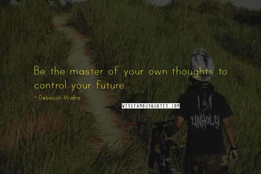 Debasish Mridha Quotes: Be the master of your own thoughts to control your future.