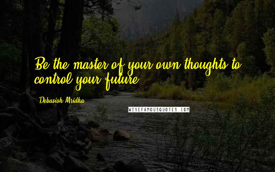 Debasish Mridha Quotes: Be the master of your own thoughts to control your future.