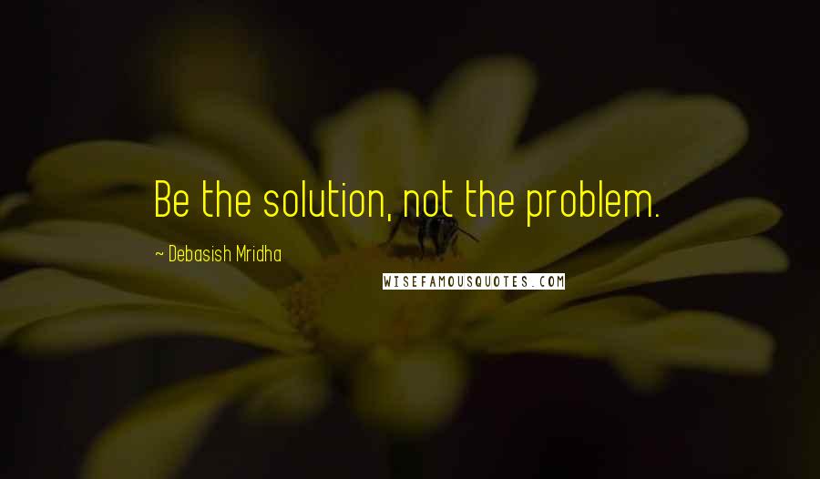 Debasish Mridha Quotes: Be the solution, not the problem.