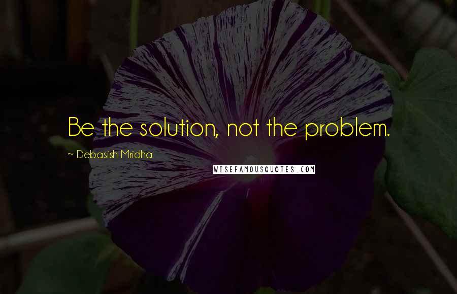 Debasish Mridha Quotes: Be the solution, not the problem.