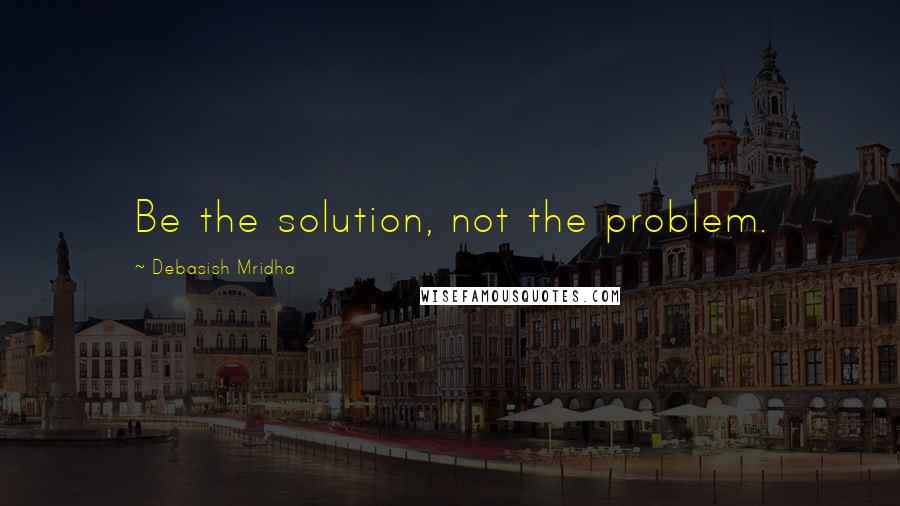 Debasish Mridha Quotes: Be the solution, not the problem.