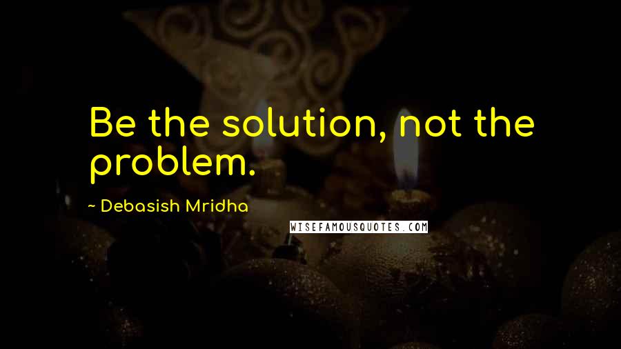 Debasish Mridha Quotes: Be the solution, not the problem.