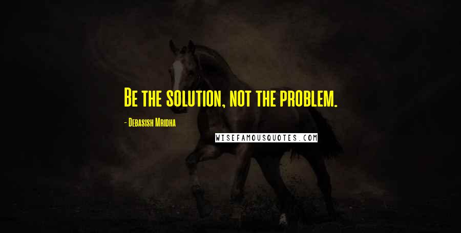 Debasish Mridha Quotes: Be the solution, not the problem.