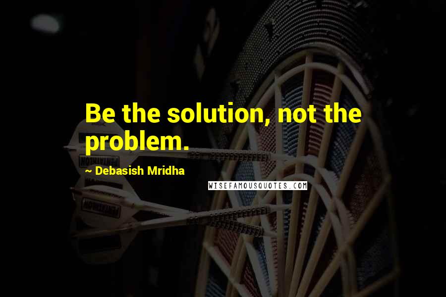 Debasish Mridha Quotes: Be the solution, not the problem.