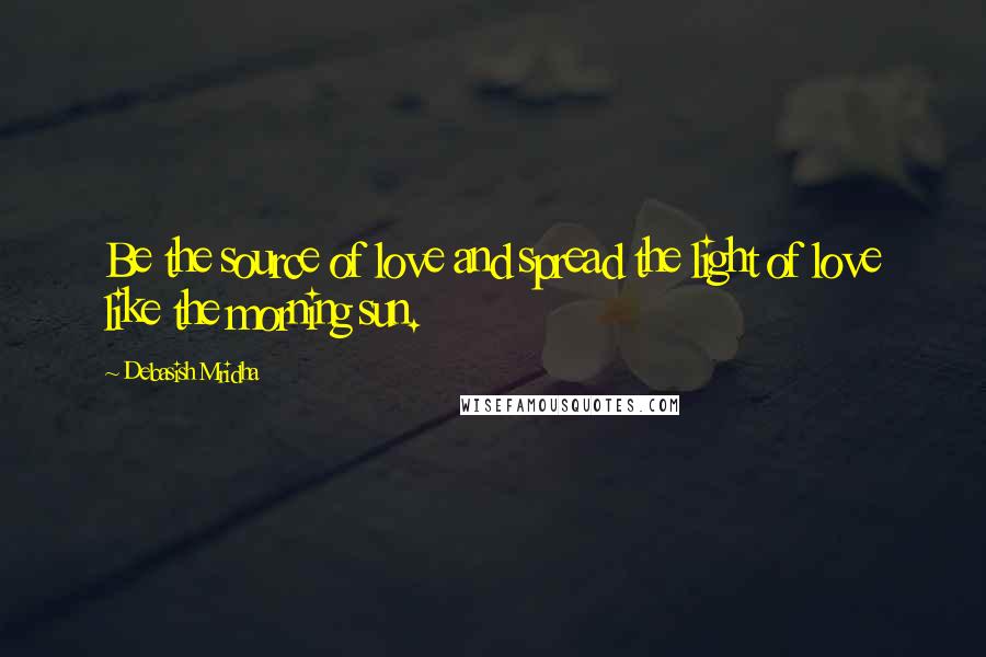 Debasish Mridha Quotes: Be the source of love and spread the light of love like the morning sun.