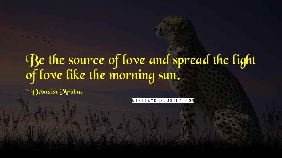 Debasish Mridha Quotes: Be the source of love and spread the light of love like the morning sun.