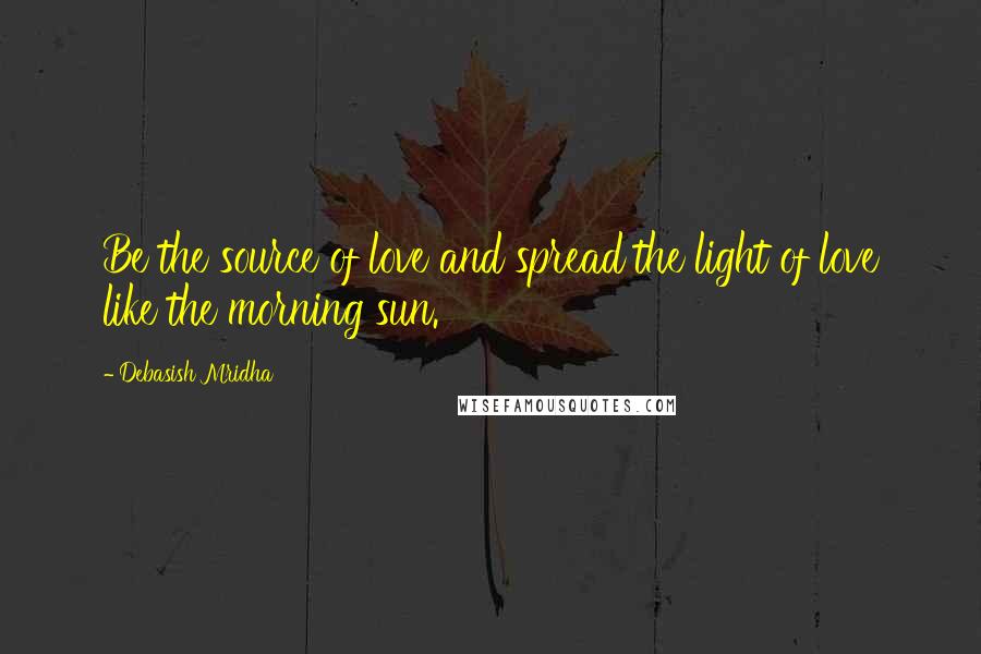 Debasish Mridha Quotes: Be the source of love and spread the light of love like the morning sun.