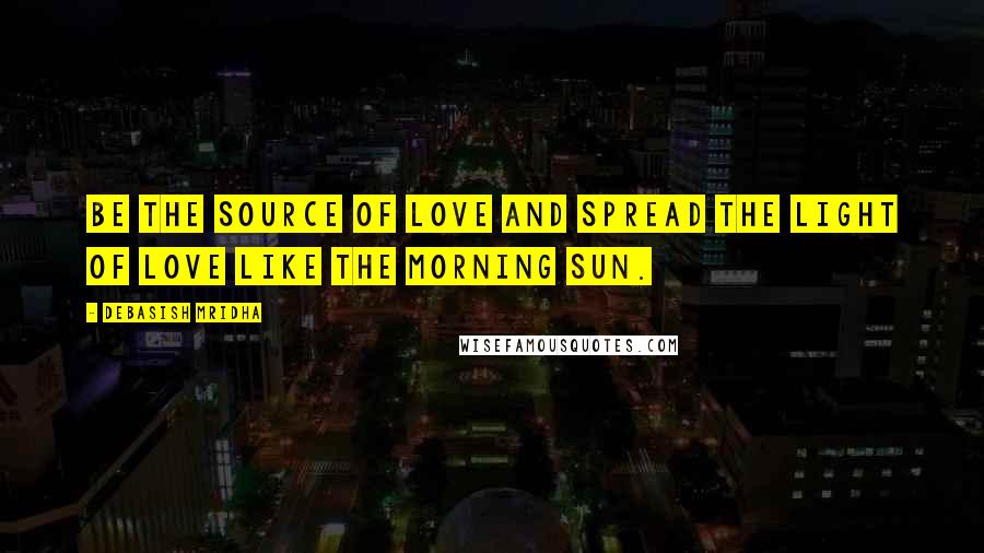 Debasish Mridha Quotes: Be the source of love and spread the light of love like the morning sun.