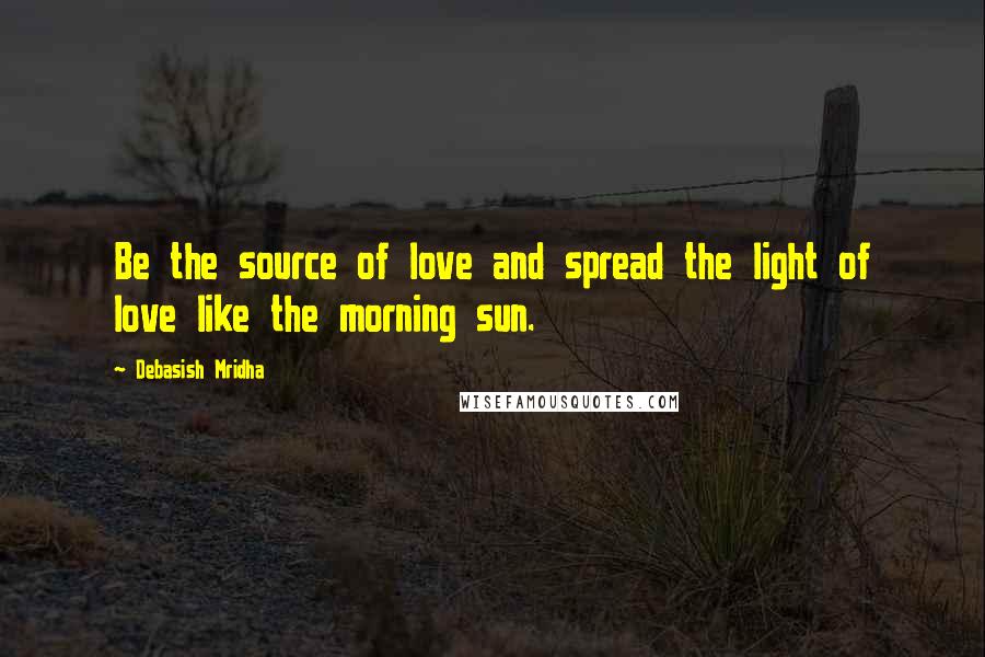 Debasish Mridha Quotes: Be the source of love and spread the light of love like the morning sun.