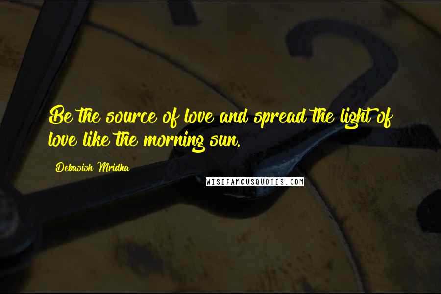 Debasish Mridha Quotes: Be the source of love and spread the light of love like the morning sun.