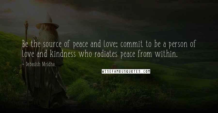 Debasish Mridha Quotes: Be the source of peace and love; commit to be a person of love and kindness who radiates peace from within.