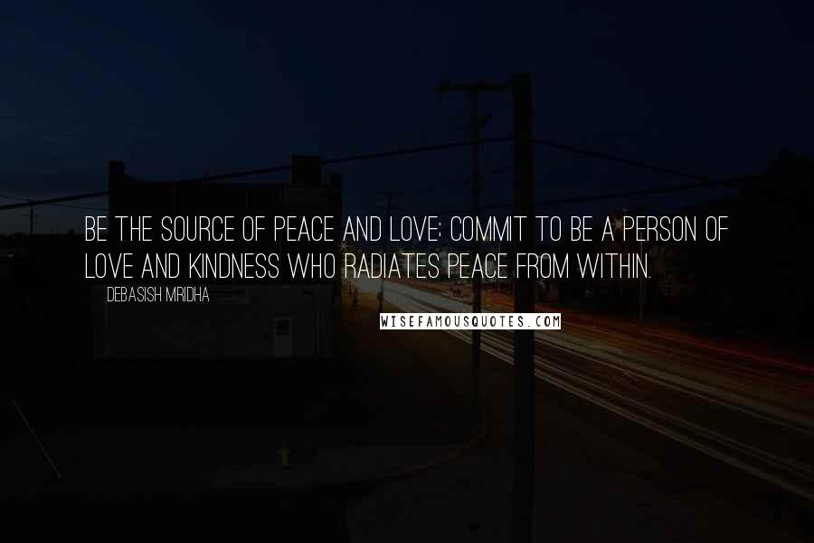 Debasish Mridha Quotes: Be the source of peace and love; commit to be a person of love and kindness who radiates peace from within.